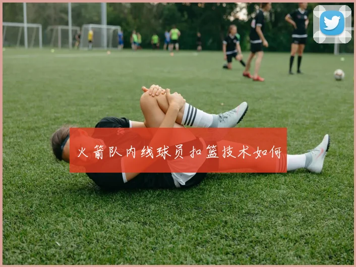 火箭队内线球员扣篮技术如何