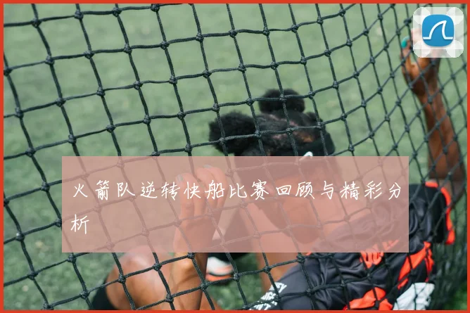 火箭队逆转快船比赛回顾与精彩分析