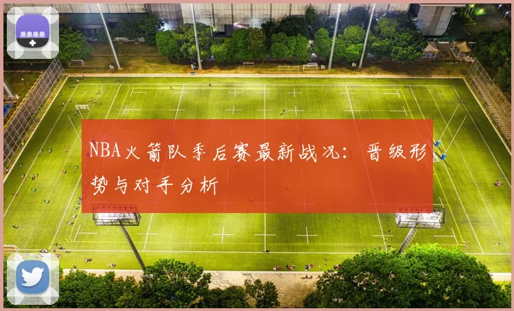 NBA火箭队季后赛最新战况：晋级形势与对手分析