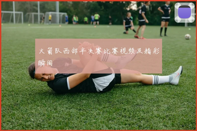 火箭队西部半决赛比赛视频及精彩瞬间