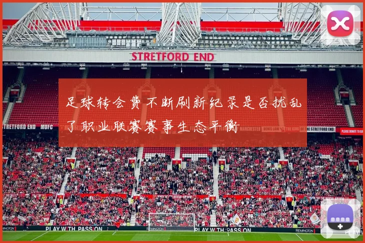 足球转会费不断刷新纪录是否扰乱了职业联赛赛事生态平衡