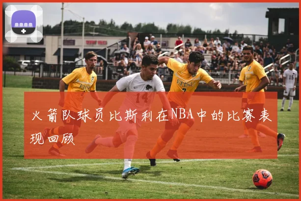 火箭队球员比斯利在NBA中的比赛表现回顾