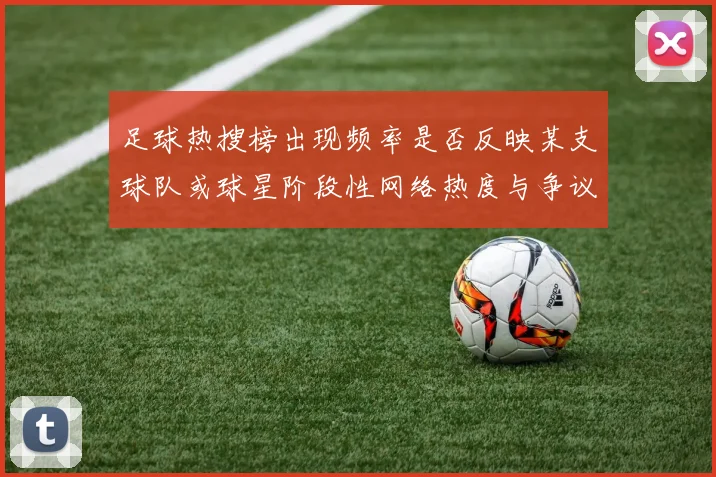 足球热搜榜出现频率是否反映某支球队或球星阶段性网络热度与争议话题