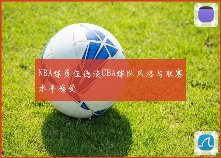 NBA球员伍德谈CBA球队风格与联赛水平感受