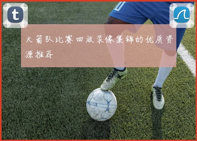 火箭队比赛回放录像集锦的优质资源推荐