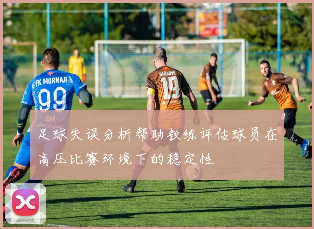 足球失误分析帮助教练评估球员在高压比赛环境下的稳定性