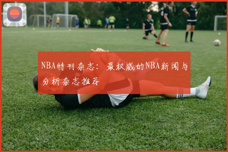 NBA特刊杂志：最权威的NBA新闻与分析杂志推荐