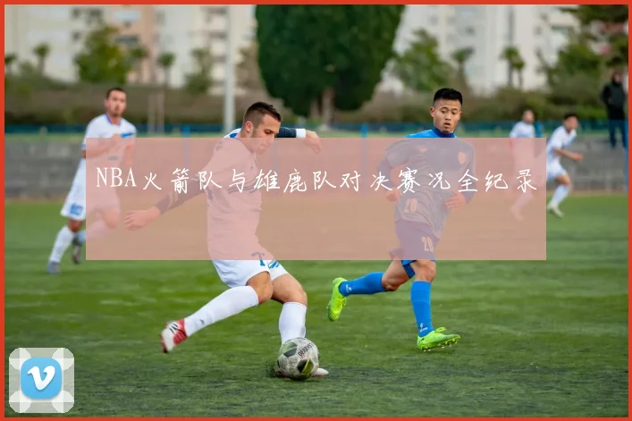 NBA火箭队与雄鹿队对决赛况全纪录