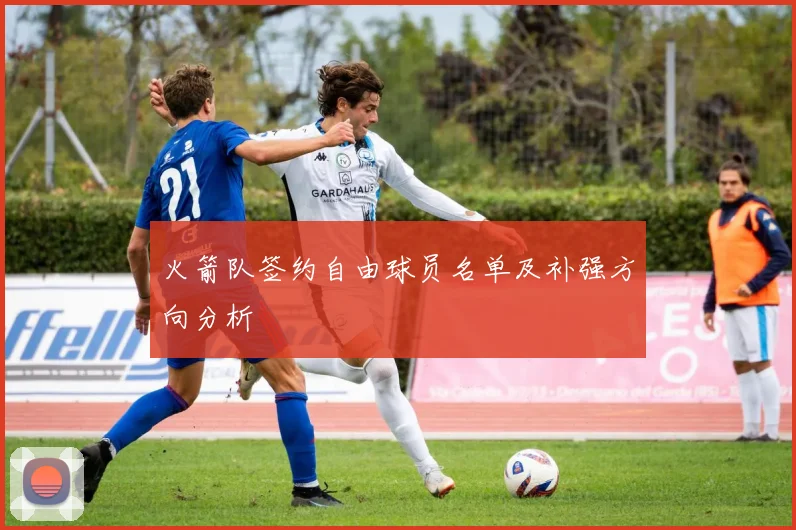 火箭队签约自由球员名单及补强方向分析