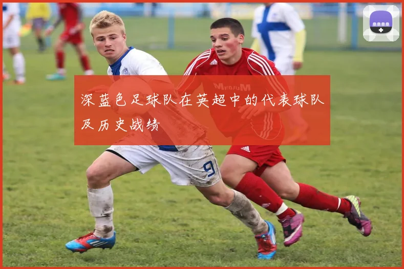 深蓝色足球队在英超中的代表球队及历史战绩